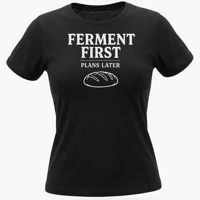 Funny sourdough humor t-shirt with text highlighting fermentation priorities — printed on a women's shirt